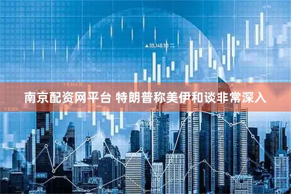 南京配资网平台 特朗普称美伊和谈非常深入