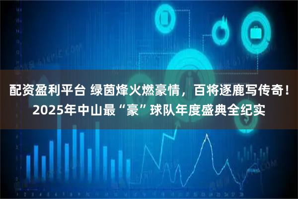 配资盈利平台 绿茵烽火燃豪情，百将逐鹿写传奇！2025年中山最“豪”球队年度盛典全纪实