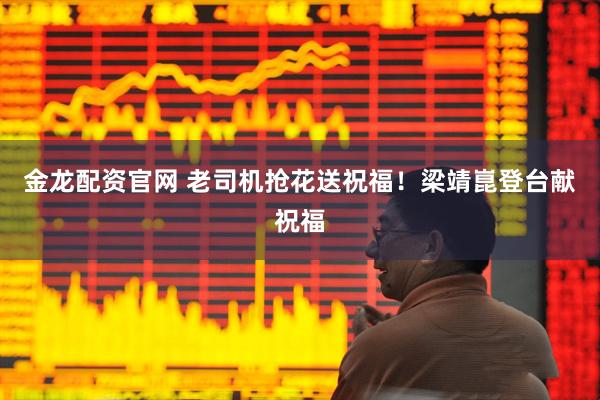 金龙配资官网 老司机抢花送祝福！梁靖崑登台献祝福
