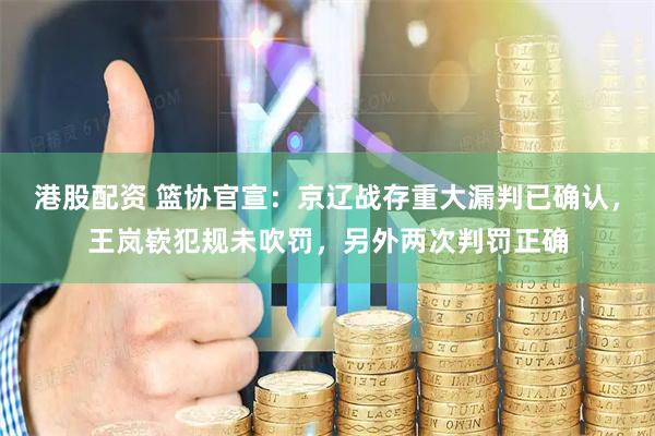 港股配资 篮协官宣：京辽战存重大漏判已确认，王岚嵚犯规未吹罚，另外两次判罚正确