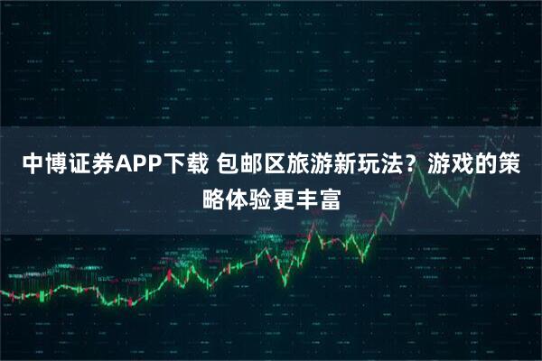 中博证券APP下载 包邮区旅游新玩法？游戏的策略体验更丰富