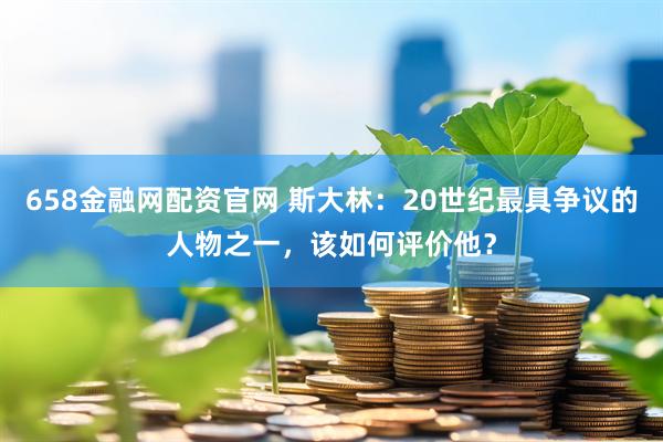 658金融网配资官网 斯大林：20世纪最具争议的人物之一，该如何评价他？