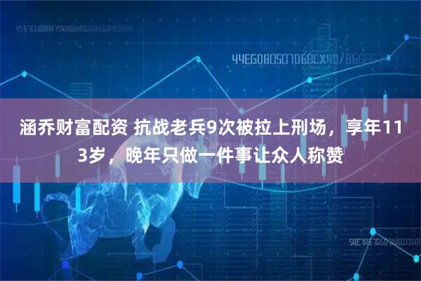 涵乔财富配资 抗战老兵9次被拉上刑场，享年113岁，晚年只做一件事让众人称赞