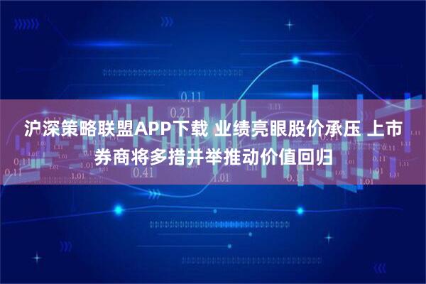 沪深策略联盟APP下载 业绩亮眼股价承压 上市券商将多措并举推动价值回归