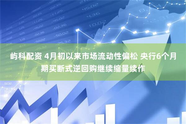 屿科配资 4月初以来市场流动性偏松 央行6个月期买断式逆回购继续缩量续作