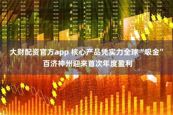 大财配资官方app 核心产品凭实力全球“吸金” 百济神州迎来首次年度盈利