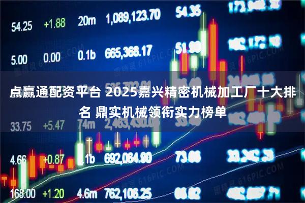 点赢通配资平台 2025嘉兴精密机械加工厂十大排名 鼎实机械领衔实力榜单