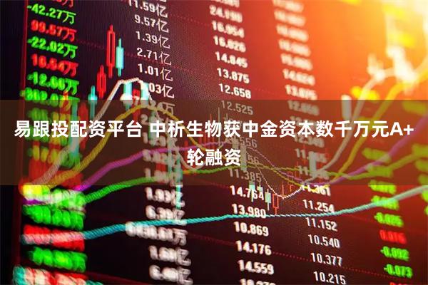 易跟投配资平台 中析生物获中金资本数千万元A+轮融资