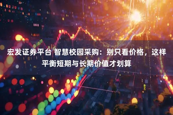 宏发证券平台 智慧校园采购：别只看价格，这样平衡短期与长期价值才划算
