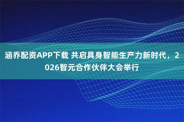 涵乔配资APP下载 共启具身智能生产力新时代，2026智元合作伙伴大会举行