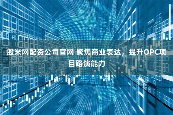 股米网配资公司官网 聚焦商业表达，提升OPC项目路演能力