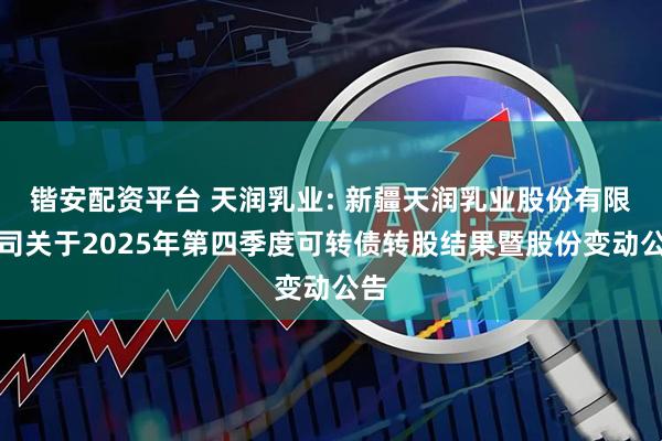 锴安配资平台 天润乳业: 新疆天润乳业股份有限公司关于2025年第四季度可转债转股结果暨股份变动公告