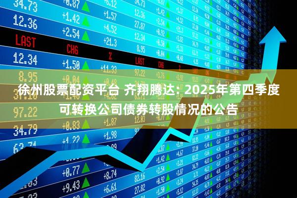 徐州股票配资平台 齐翔腾达: 2025年第四季度可转换公司债券转股情况的公告