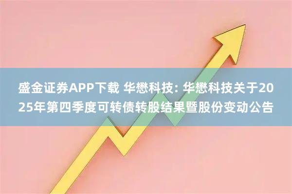 盛金证券APP下载 华懋科技: 华懋科技关于2025年第四季度可转债转股结果暨股份变动公告