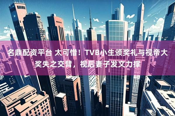 名鼎配资平台 太可惜！TVB小生颁奖礼与视帝大奖失之交臂，视后妻子发文力撑