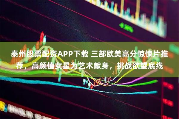 泰州股票配资APP下载 三部欧美高分惊悚片推荐，高颜值女星为艺术献身，挑战欲望底线