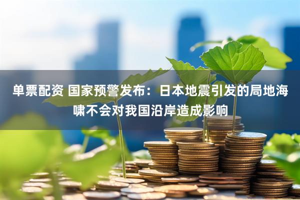 单票配资 国家预警发布：日本地震引发的局地海啸不会对我国沿岸造成影响