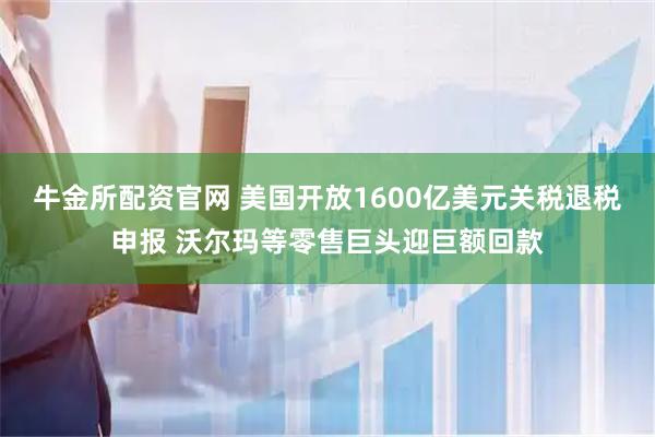 牛金所配资官网 美国开放1600亿美元关税退税申报 沃尔玛等零售巨头迎巨额回款