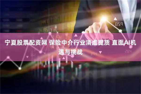 宁夏股票配资网 保险中介行业清虚提质 直面AI机遇与挑战