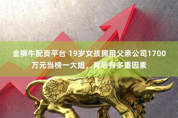 金狮牛配资平台 19岁女孩挪用父亲公司1700万元当榜一大姐，背后有多重因素