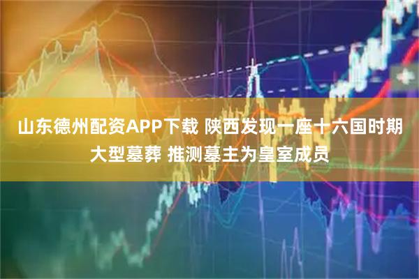 山东德州配资APP下载 陕西发现一座十六国时期大型墓葬 推测墓主为皇室成员