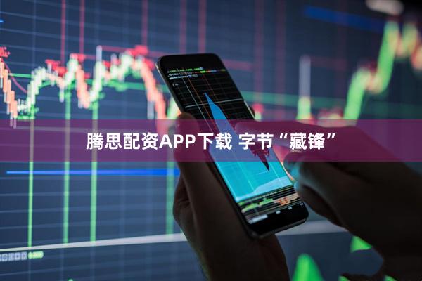 腾思配资APP下载 字节“藏锋”