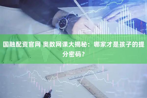 国融配资官网 奥数网课大揭秘：哪家才是孩子的提分密码？