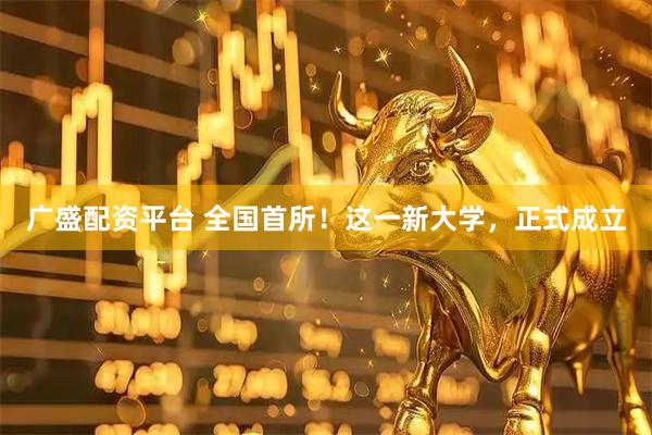 广盛配资平台 全国首所！这一新大学，正式成立