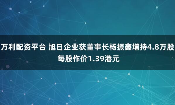 万利配资平台 旭日企业获董事长杨振鑫增持4.8万股 每股作价1.39港元