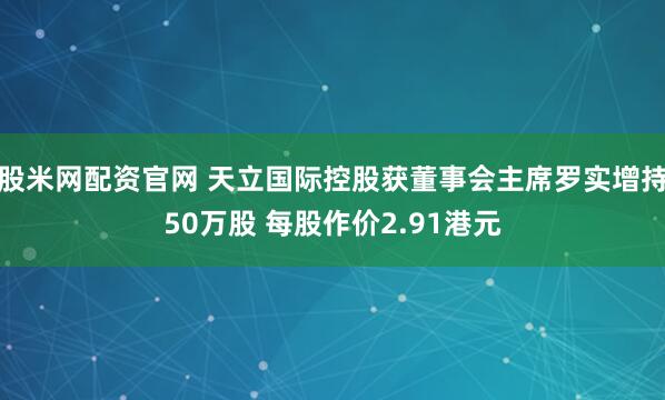 股米网配资官网 天立国际控股获董事会主席罗实增持50万股 每股作价2.91港元
