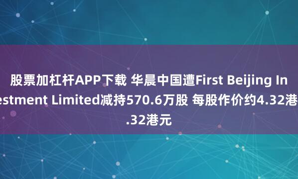 股票加杠杆APP下载 华晨中国遭First Beijing Investment Limited减持570.6万股 每股作价约4.32港元