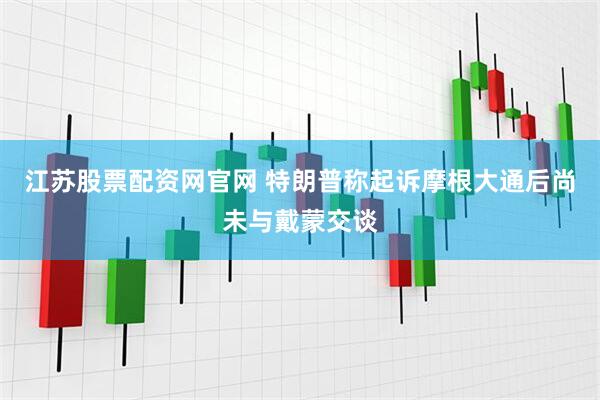 江苏股票配资网官网 特朗普称起诉摩根大通后尚未与戴蒙交谈