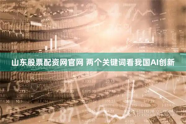 山东股票配资网官网 两个关键词看我国AI创新