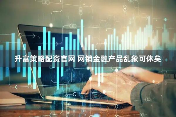 升富策略配资官网 网销金融产品乱象可休矣