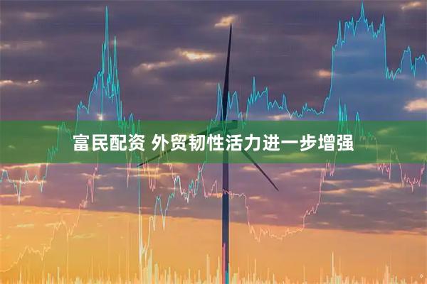 富民配资 外贸韧性活力进一步增强
