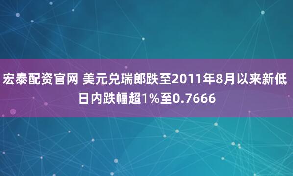 宏泰配资官网 美元兑瑞郎跌至2011年8月以来新低 日内跌幅超1%至0.7666