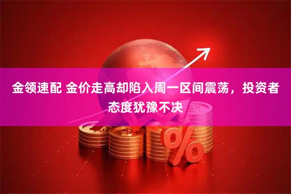 金领速配 金价走高却陷入周一区间震荡，投资者态度犹豫不决