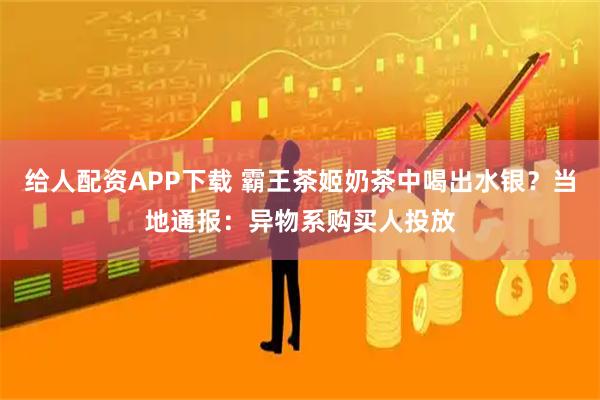 给人配资APP下载 霸王茶姬奶茶中喝出水银？当地通报：异物系购买人投放