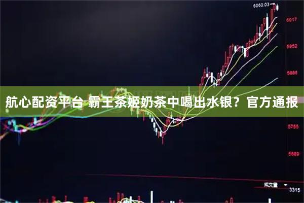 航心配资平台 霸王茶姬奶茶中喝出水银？官方通报