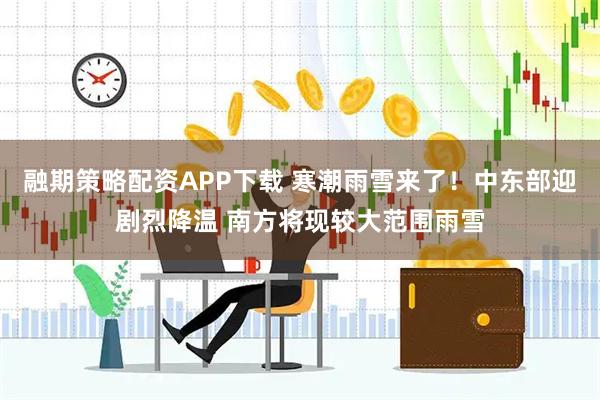 融期策略配资APP下载 寒潮雨雪来了！中东部迎剧烈降温 南方将现较大范围雨雪