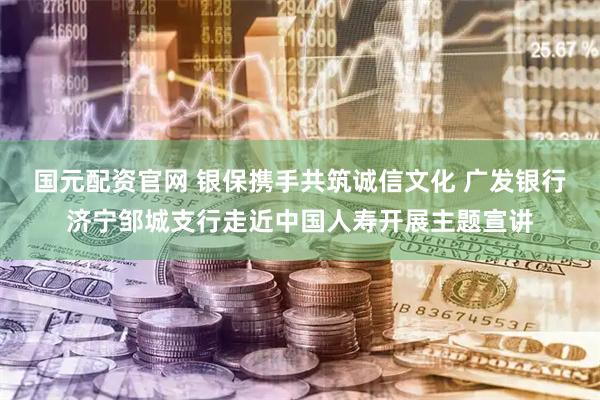 国元配资官网 银保携手共筑诚信文化 广发银行济宁邹城支行走近中国人寿开展主题宣讲