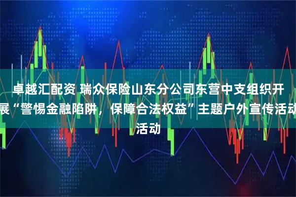 卓越汇配资 瑞众保险山东分公司东营中支组织开展“警惕金融陷阱，保障合法权益”主题户外宣传活动