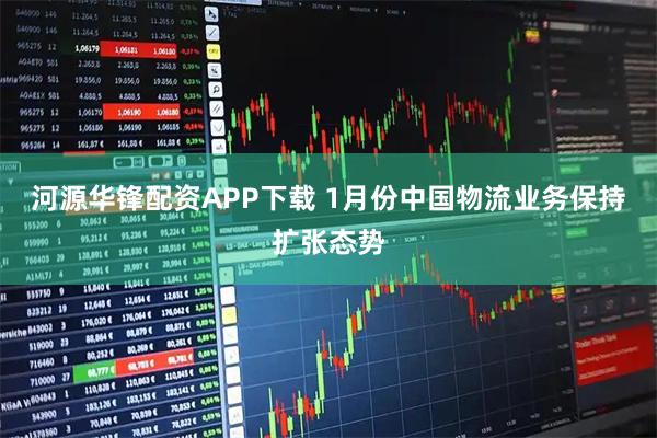 河源华锋配资APP下载 1月份中国物流业务保持扩张态势