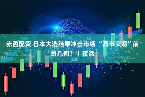 赤盈配资 日本大选结果冲击市场 “高市交易”前景几何？丨夜话