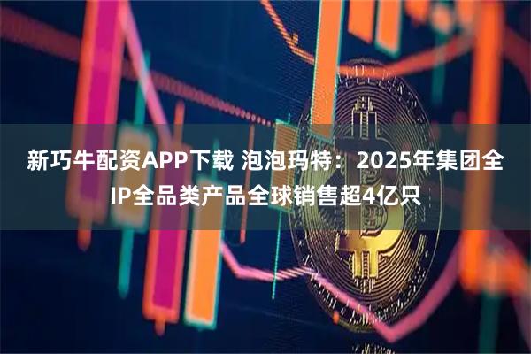 新巧牛配资APP下载 泡泡玛特：2025年集团全IP全品类产品全球销售超4亿只