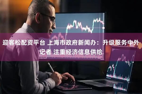 迎客松配资平台 上海市政府新闻办：升级服务中外记者 注重经济信息供给