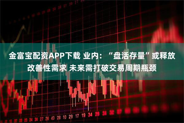 金富宝配资APP下载 业内：“盘活存量”或释放改善性需求 未来需打破交易周期瓶颈