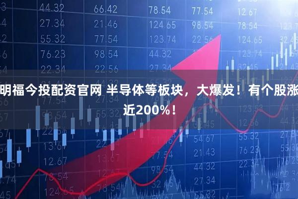 明福今投配资官网 半导体等板块，大爆发！有个股涨近200%！