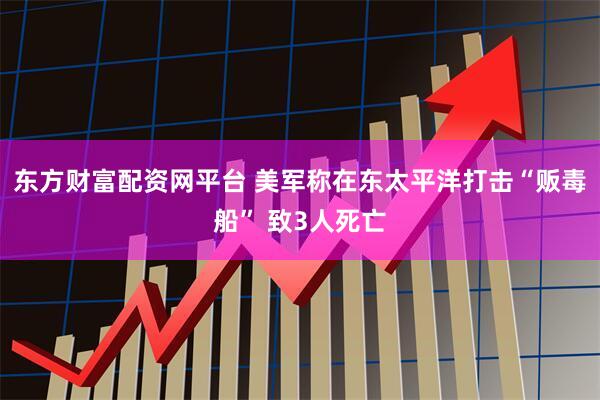 东方财富配资网平台 美军称在东太平洋打击“贩毒船” 致3人死亡