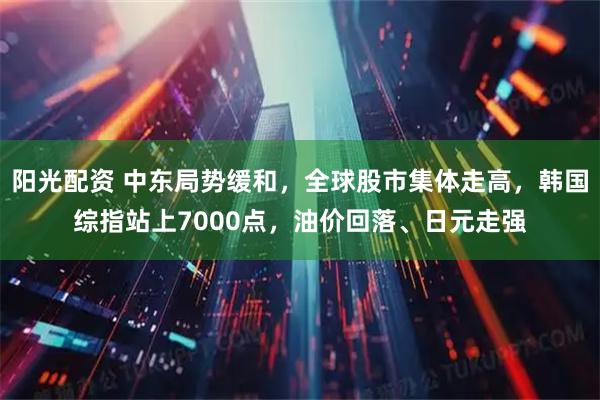 阳光配资 中东局势缓和，全球股市集体走高，韩国综指站上7000点，油价回落、日元走强
